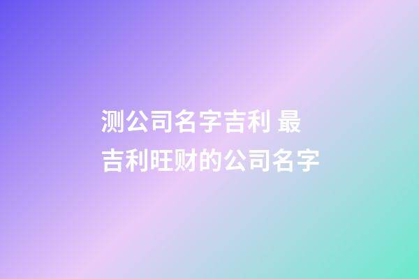 测公司名字吉利 最吉利旺财的公司名字-第1张-公司起名-玄机派